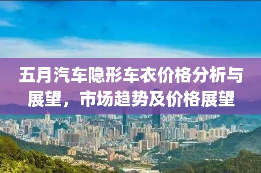 五月汽车隐形车衣价格分析与展望，市场趋势及价格展望