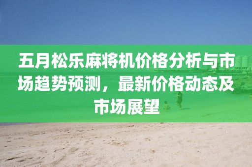 五月松乐麻将机价格分析与市场趋势预测，最新价格动态及市场展望