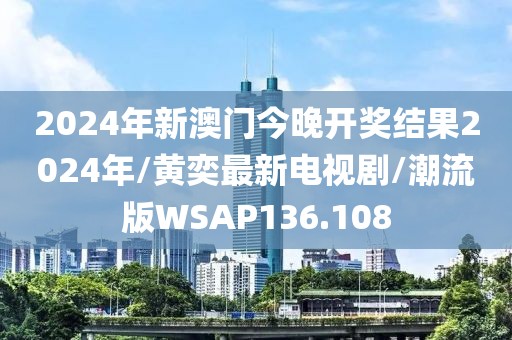 2024年新澳门今晚开奖结果2024年/黄奕最新电视剧/潮流版WSAP136.108