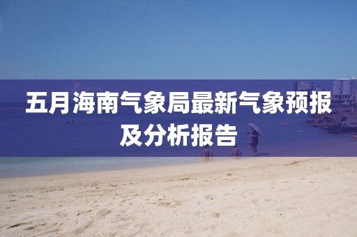 五月海南气象局最新气象预报及分析报告