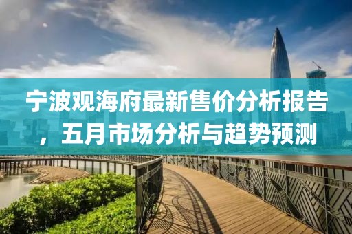 宁波观海府最新售价分析报告，五月市场分析与趋势预测