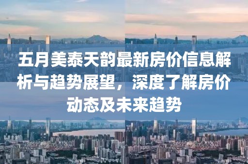 五月美泰天韵最新房价信息解析与趋势展望，深度了解房价动态及未来趋势