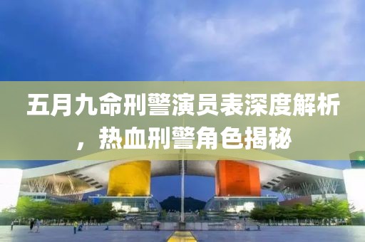 五月九命刑警演员表深度解析，热血刑警角色揭秘