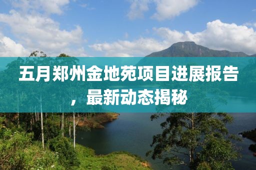 五月郑州金地苑项目进展报告，最新动态揭秘