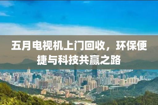 五月电视机上门回收，环保便捷与科技共赢之路
