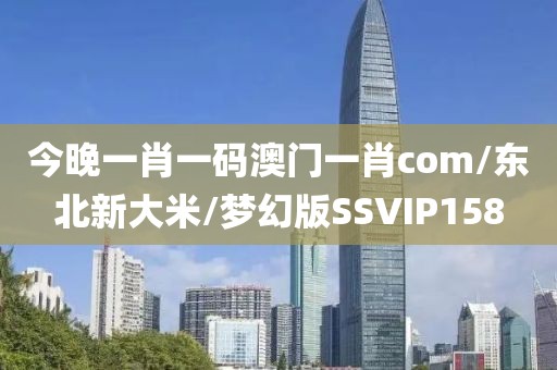 今晚一肖一码澳门一肖com/东北新大米/梦幻版SSVIP158