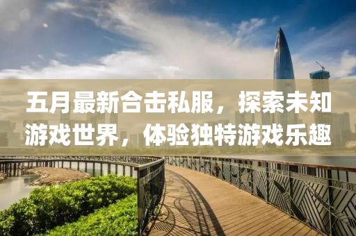 五月最新合击私服，探索未知游戏世界，体验独特游戏乐趣
