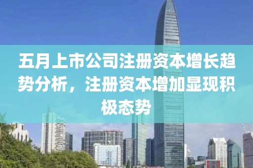五月上市公司注册资本增长趋势分析，注册资本增加显现积极态势