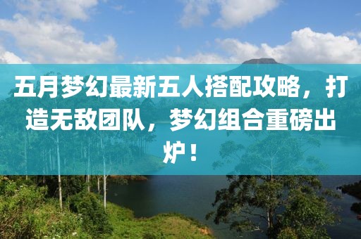 五月梦幻最新五人搭配攻略，打造无敌团队，梦幻组合重磅出炉！