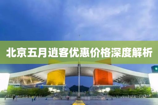 北京五月逍客优惠价格深度解析