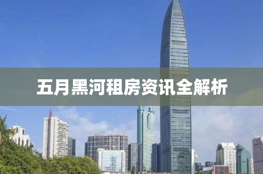 五月黑河租房资讯全解析