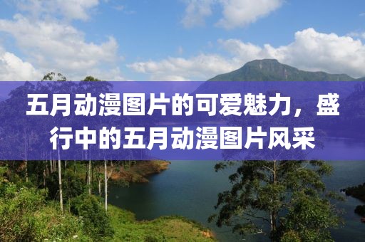 五月动漫图片的可爱魅力，盛行中的五月动漫图片风采