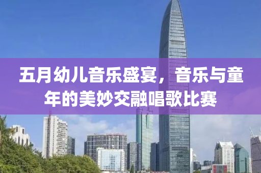 五月幼儿音乐盛宴，音乐与童年的美妙交融唱歌比赛
