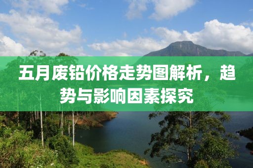 五月废铅价格走势图解析，趋势与影响因素探究