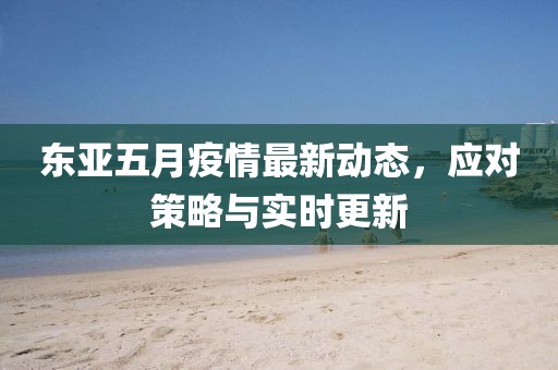 东亚五月疫情最新动态，应对策略与实时更新
