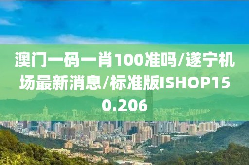澳门一码一肖100准吗/遂宁机场最新消息/标准版ISHOP150.206