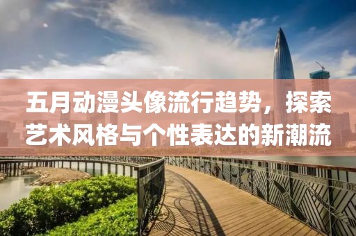 五月动漫头像流行趋势，探索艺术风格与个性表达的新潮流