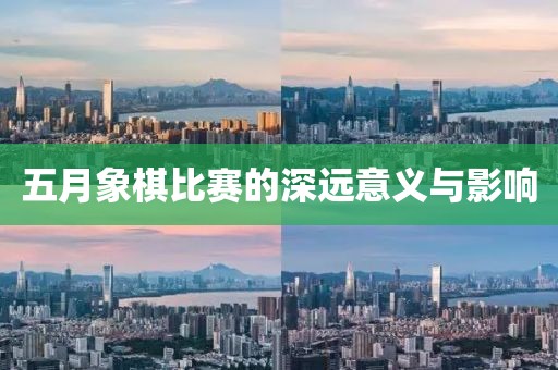 五月象棋比赛的深远意义与影响