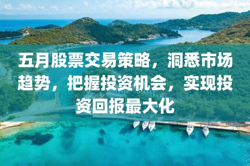 五月股票交易策略，洞悉市场趋势，把握投资机会，实现投资回报最大化