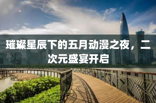 璀璨星辰下的五月动漫之夜，二次元盛宴开启