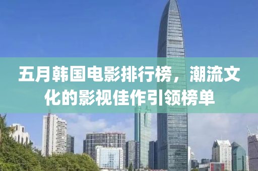五月韩国电影排行榜，潮流文化的影视佳作引领榜单