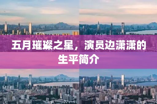 五月璀璨之星，演员边潇潇的生平简介