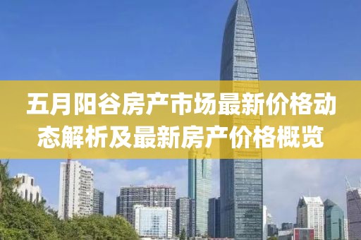 五月阳谷房产市场最新价格动态解析及最新房产价格概览