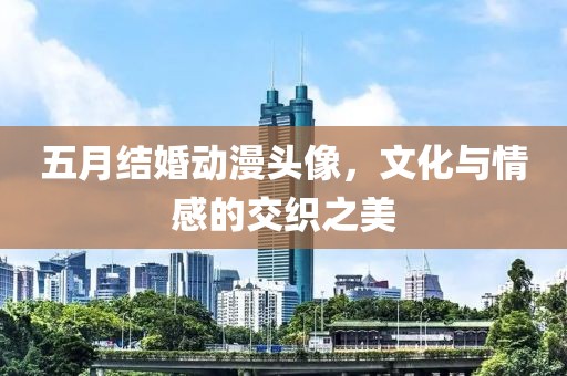 五月结婚动漫头像，文化与情感的交织之美
