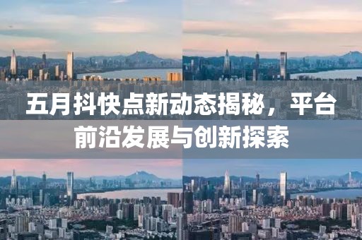 五月抖快点新动态揭秘，平台前沿发展与创新探索