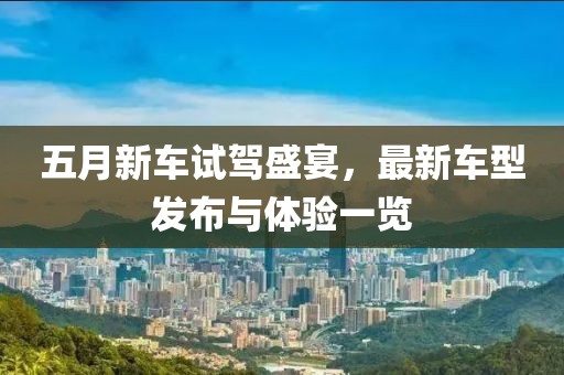 五月新车试驾盛宴，最新车型发布与体验一览