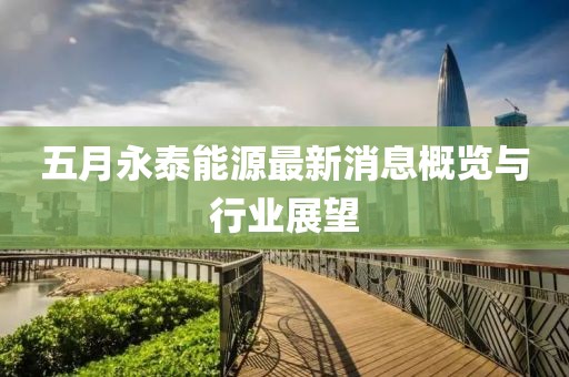 五月永泰能源最新消息概览与行业展望