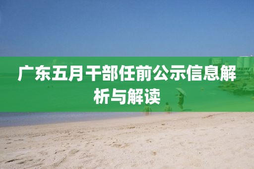 广东五月干部任前公示信息解析与解读