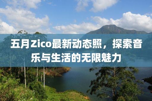 五月Zico最新动态照，探索音乐与生活的无限魅力