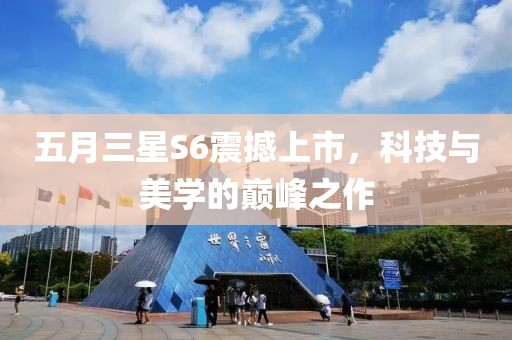 五月三星S6震撼上市，科技与美学的巅峰之作