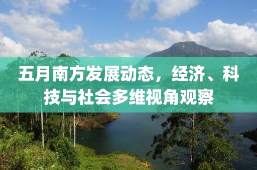 五月南方发展动态，经济、科技与社会多维视角观察