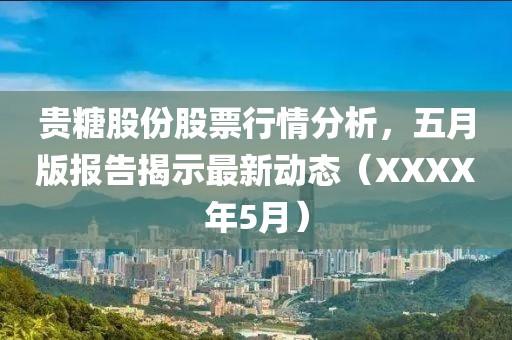 贵糖股份股票行情分析，五月版报告揭示最新动态（XXXX年5月）