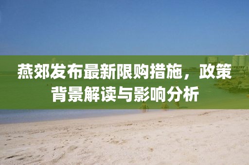 燕郊发布最新限购措施，政策背景解读与影响分析