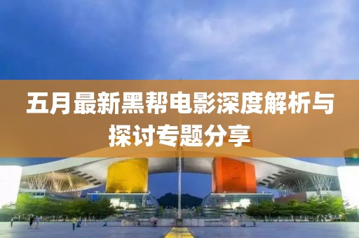 五月最新黑帮电影深度解析与探讨专题分享