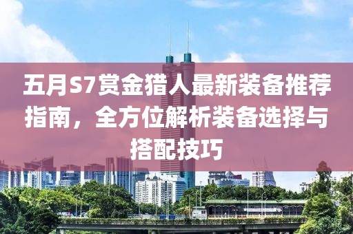 五月S7赏金猎人最新装备推荐指南，全方位解析装备选择与搭配技巧