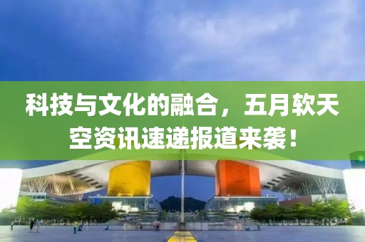 科技与文化的融合，五月软天空资讯速递报道来袭！