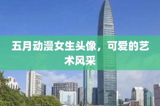 五月动漫女生头像，可爱的艺术风采