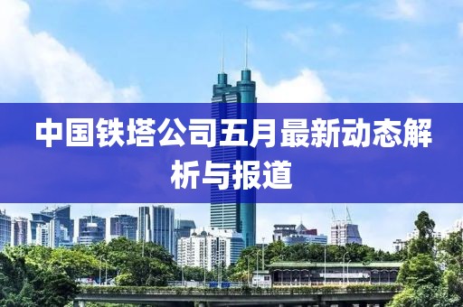 中国铁塔公司五月最新动态解析与报道