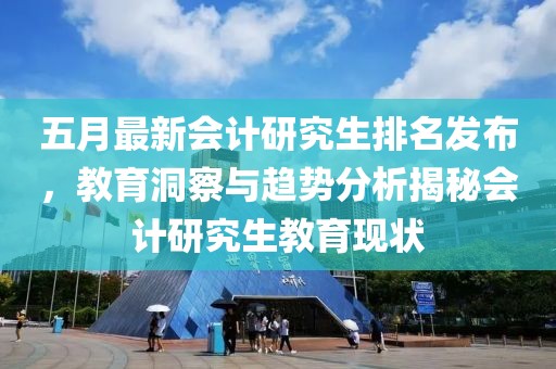五月最新会计研究生排名发布，教育洞察与趋势分析揭秘会计研究生教育现状