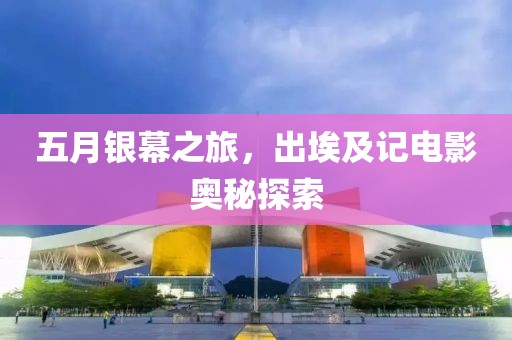 五月银幕之旅，出埃及记电影奥秘探索