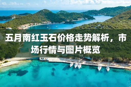五月南红玉石价格走势解析，市场行情与图片概览