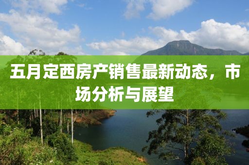 五月定西房产销售最新动态，市场分析与展望