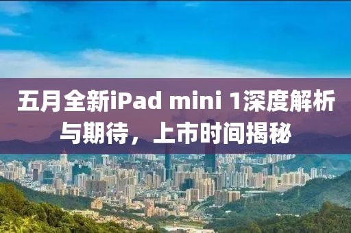 五月全新iPad mini 1深度解析与期待，上市时间揭秘