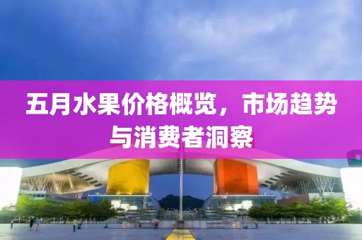 五月水果价格概览，市场趋势与消费者洞察