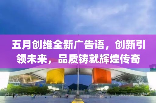 五月创维全新广告语，创新引领未来，品质铸就辉煌传奇