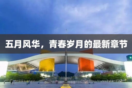 五月风华，青春岁月的最新章节